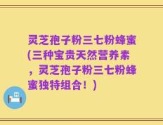 灵芝孢子粉三七粉蜂蜜(三种宝贵天然营养素，灵芝孢子粉三七粉蜂蜜独特组合！)