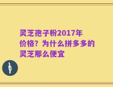 灵芝孢子粉2017年价格？为什么拼多多的灵芝那么便宜