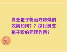灵芝孢子粉治疗肺燥的效果如何？？探讨灵芝孢子粉的药理作用？