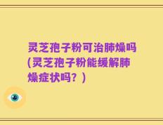灵芝孢子粉可治肺燥吗(灵芝孢子粉能缓解肺燥症状吗？)
