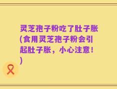 灵芝孢子粉吃了肚子胀(食用灵芝孢子粉会引起肚子胀，小心注意！)