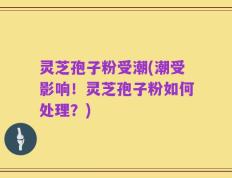 灵芝孢子粉受潮(潮受影响！灵芝孢子粉如何处理？)