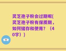灵芝孢子粉会过期呢(灵芝孢子粉有保质期，如何储存和使用？（40字）)
