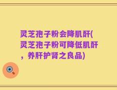 灵芝孢子粉会降肌酐(灵芝孢子粉可降低肌酐，养肝护肾之良品)