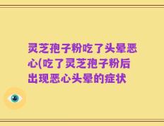 灵芝孢子粉吃了头晕恶心(吃了灵芝孢子粉后出现恶心头晕的症状