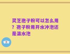 灵芝孢子粉可以怎么用？孢子粉用开水冲泡还是温水泡