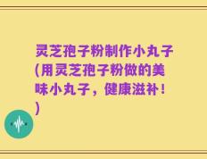 灵芝孢子粉制作小丸子(用灵芝孢子粉做的美味小丸子，健康滋补！)