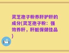 灵芝孢子粉养肝护肝的成分(灵芝孢子粉：强效养肝，肝脏保健佳品)