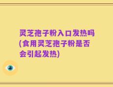 灵芝孢子粉入口发热吗(食用灵芝孢子粉是否会引起发热)