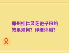郑州桂仁灵芝孢子粉的效果如何？详细评测？