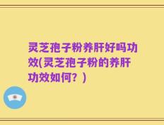 灵芝孢子粉养肝好吗功效(灵芝孢子粉的养肝功效如何？)