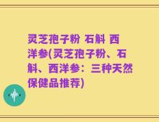 灵芝孢子粉 石斛 西洋参(灵芝孢子粉、石斛、西洋参：三种天然保健品推荐)