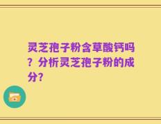 灵芝孢子粉含草酸钙吗？分析灵芝孢子粉的成分？