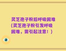 灵芝孢子粉后呼吸困难(灵芝孢子粉引发呼吸困难，需引起注意！)