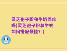 灵芝孢子粉和牛奶同吃吗(灵芝孢子粉和牛奶如何搭配最佳？)