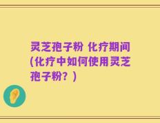 灵芝孢子粉 化疗期间(化疗中如何使用灵芝孢子粉？)