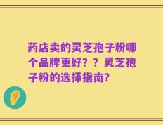 药店卖的灵芝孢子粉哪个品牌更好？？灵芝孢子粉的选择指南？