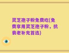 灵芝孢子粉免费吃(免费享用灵芝孢子粉，抗衰老补充首选)