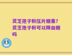 灵芝孢子粉压片糖果？灵芝孢子粉可以降血糖吗