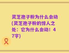 灵芝孢子粉为什么会动(灵芝孢子粉的惊人之处：它为什么会动！47字)