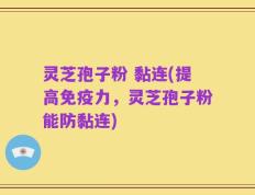 灵芝孢子粉 黏连(提高免疫力，灵芝孢子粉能防黏连)