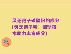 灵芝孢子破壁粉的成分(灵芝孢子粉：破壁技术助力丰富成分)