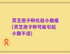 灵芝孢子粉吃后小腹痛(灵芝孢子粉可能引起小腹不适)