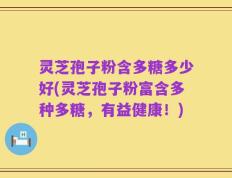 灵芝孢子粉含多糖多少好(灵芝孢子粉富含多种多糖，有益健康！)