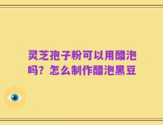 灵芝孢子粉可以用醋泡吗？怎么制作醋泡黑豆