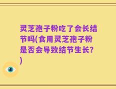 灵芝孢子粉吃了会长结节吗(食用灵芝孢子粉是否会导致结节生长？)