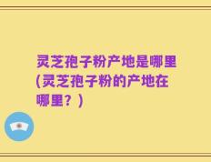 灵芝孢子粉产地是哪里(灵芝孢子粉的产地在哪里？)