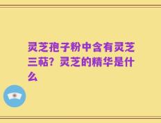 灵芝孢子粉中含有灵芝三萜？灵芝的精华是什么