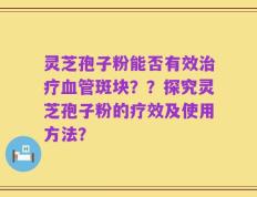 灵芝孢子粉能否有效治疗血管斑块？？探究灵芝孢子粉的疗效及使用方法？