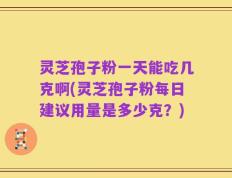 灵芝孢子粉一天能吃几克啊(灵芝孢子粉每日建议用量是多少克？)