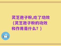 灵芝孢子粉,吃了功效 (灵芝孢子粉的功效和作用是什么？)