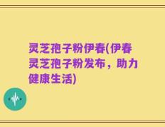 灵芝孢子粉伊春(伊春灵芝孢子粉发布，助力健康生活)