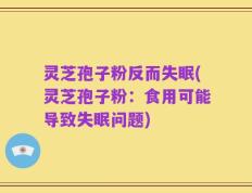灵芝孢子粉反而失眠(灵芝孢子粉：食用可能导致失眠问题)