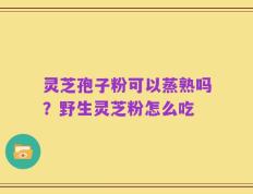 灵芝孢子粉可以蒸熟吗？野生灵芝粉怎么吃