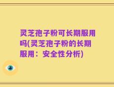 灵芝孢子粉可长期服用吗(灵芝孢子粉的长期服用：安全性分析)