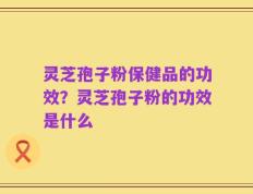 灵芝孢子粉保健品的功效？灵芝孢子粉的功效是什么