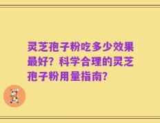 灵芝孢子粉吃多少效果最好？科学合理的灵芝孢子粉用量指南？