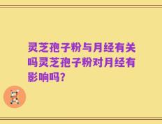 灵芝孢子粉与月经有关吗灵芝孢子粉对月经有影响吗？