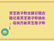 灵芝孢子粉古籍记载古籍记录灵芝孢子粉益处，话说万能灵芝孢子粉)
