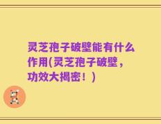 灵芝孢子破壁能有什么作用(灵芝孢子破壁，功效大揭密！)