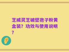 芝威灵芝破壁孢子粉黄盒装？功效与使用说明？
