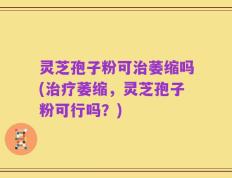 灵芝孢子粉可治萎缩吗(治疗萎缩，灵芝孢子粉可行吗？)
