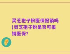 灵芝孢子粉医保报销吗(灵芝孢子粉是否可报销医保？