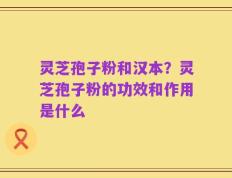 灵芝孢子粉和汉本？灵芝孢子粉的功效和作用是什么