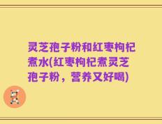 灵芝孢子粉和红枣枸杞煮水(红枣枸杞煮灵芝孢子粉，营养又好喝)