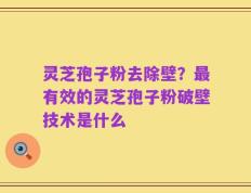 灵芝孢子粉去除壁？最有效的灵芝孢子粉破壁技术是什么